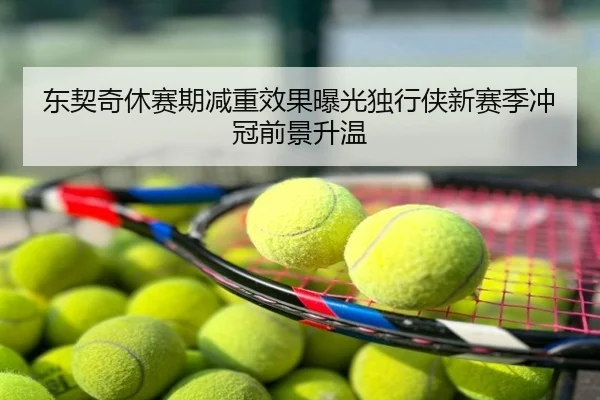 东契奇休赛期减重效果曝光独行侠新赛季冲冠前景升温