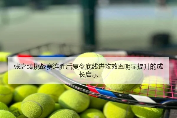 张之臻挑战赛连胜后复盘底线进攻效率明显提升的成长启示