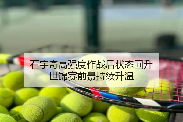 石宇奇高强度作战后状态回升 世锦赛前景持续升温