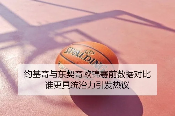 约基奇与东契奇欧锦赛前数据对比 谁更具统治力引发热议