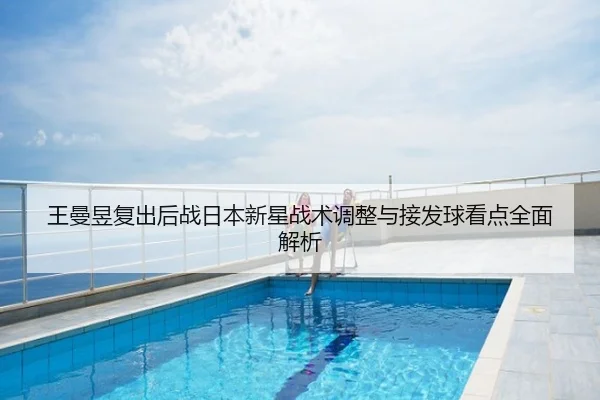 王曼昱复出后战日本新星战术调整与接发球看点全面解析