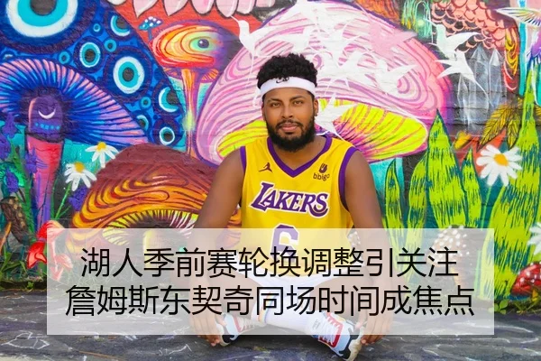 湖人季前赛轮换调整引关注 詹姆斯东契奇同场时间成焦点