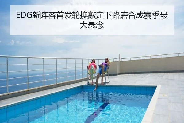 EDG新阵容首发轮换敲定下路磨合成赛季最大悬念