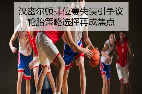 汉密尔顿排位赛失误引争议 轮胎策略选择再成焦点