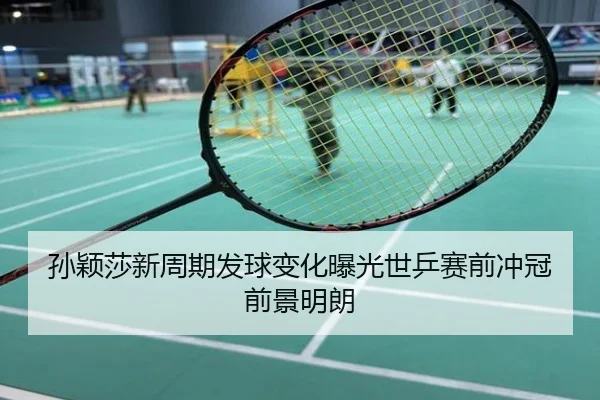 孙颖莎新周期发球变化曝光世乒赛前冲冠前景明朗