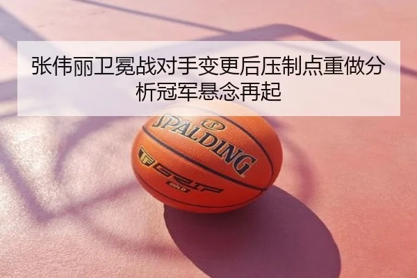 张伟丽卫冕战对手变更后压制点重做分析冠军悬念再起