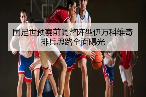 国足世预赛前调整阵型伊万科维奇排兵思路全面曝光